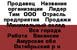 Продавец › Название организации ­ Лидер Тим, ООО › Отрасль предприятия ­ Продажи › Минимальный оклад ­ 16 000 - Все города Работа » Вакансии   . Амурская обл.,Октябрьский р-н